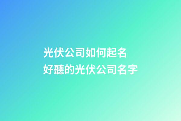 光伏公司如何起名 好聽的光伏公司名字-第1張-公司起名-玄機派